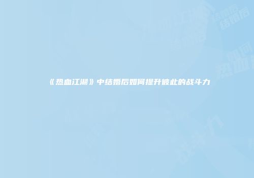 《热血江湖》中结婚后如何提升彼此的战斗力