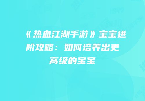 《热血江湖手游》宝宝进阶攻略：如何培养出更高级的宝宝