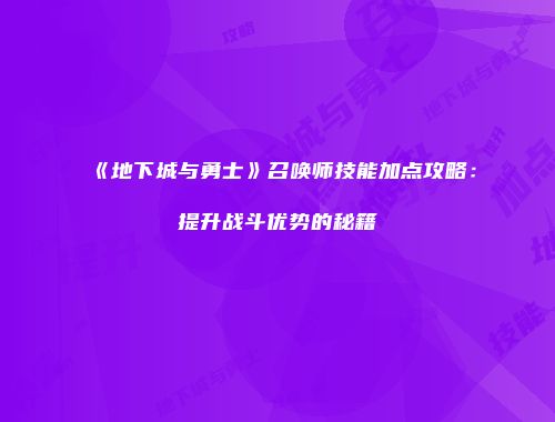 《地下城与勇士》召唤师技能加点攻略：提升战斗优势的秘籍