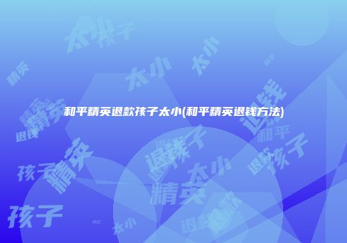 和平精英退款孩子太小(和平精英退钱方法)