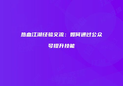 热血江湖经验交流：如何通过公众号提升技能
