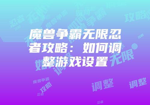 魔兽争霸无限忍者攻略：如何调整游戏设置