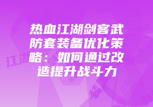 热血江湖剑客武防套装备优化策略：如何通过改造提升战斗力
