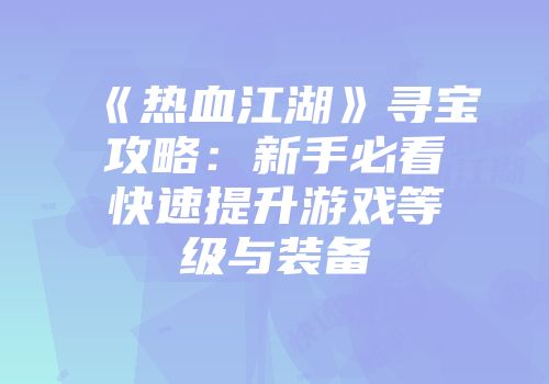 《热血江湖》寻宝攻略：新手必看快速提升游戏等级与装备