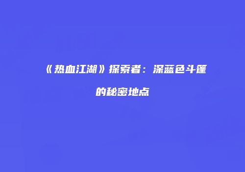 《热血江湖》探索者：深蓝色斗篷的秘密地点