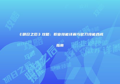 《明日之后》攻略：职业技能详解与砍刀技能合成指南