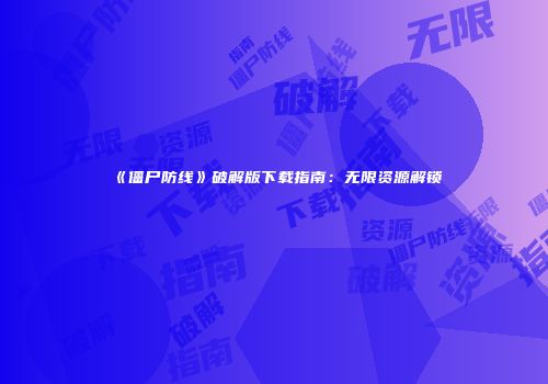《僵尸防线》破解版下载指南：无限资源解锁