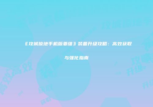 《攻城掠地手机版姜维》装备升级攻略：高效获取与强化指南