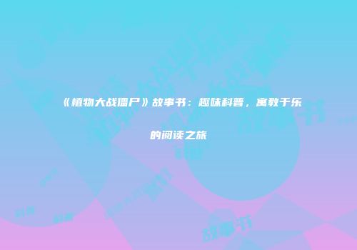 《植物大战僵尸》故事书：趣味科普，寓教于乐的阅读之旅