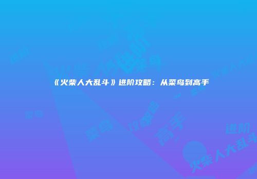 《火柴人大乱斗》进阶攻略：从菜鸟到高手