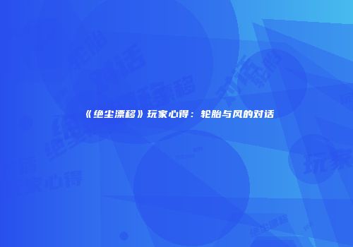 《绝尘漂移》玩家心得：轮胎与风的对话