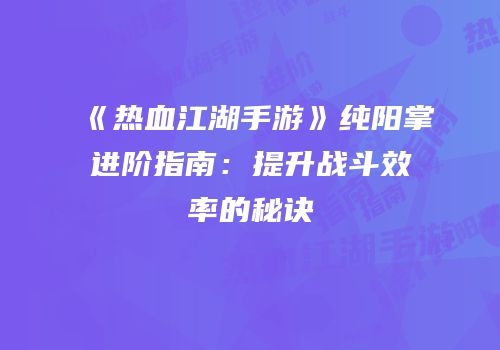《热血江湖手游》纯阳掌进阶指南：提升战斗效率的秘诀