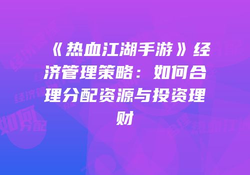 《热血江湖手游》经济管理策略：如何合理分配资源与投资理财