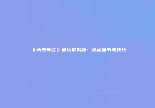 《天书奇谈》老玩家揭秘：隐藏细节与技巧