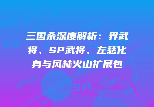 三国杀深度解析：界武将、SP武将、左慈化身与风林火山扩展包