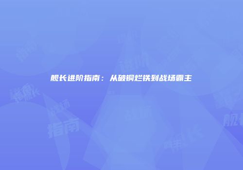 舰长进阶指南：从破铜烂铁到战场霸主