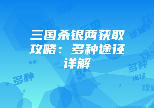 三国杀银两获取攻略：多种途径详解