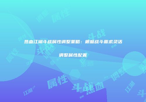 热血江湖斗战属性调整策略：根据战斗需求灵活调整属性配置