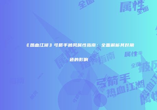 《热血江湖》弓箭手披风属性指南：全面解析其对角色的影响
