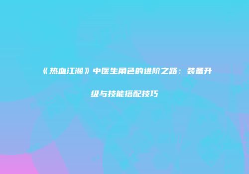 《热血江湖》中医生角色的进阶之路：装备升级与技能搭配技巧