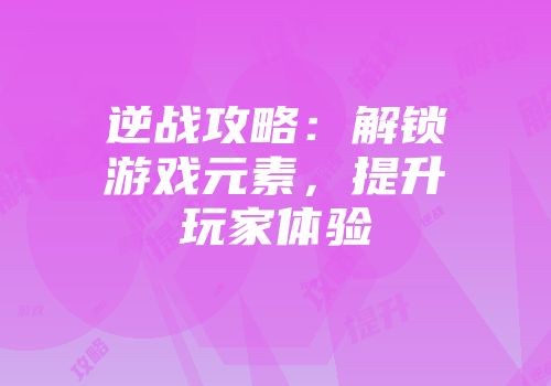 逆战攻略：解锁游戏元素，提升玩家体验