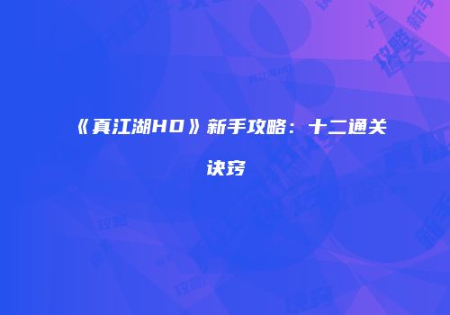《真江湖HD》新手攻略：十二通关诀窍