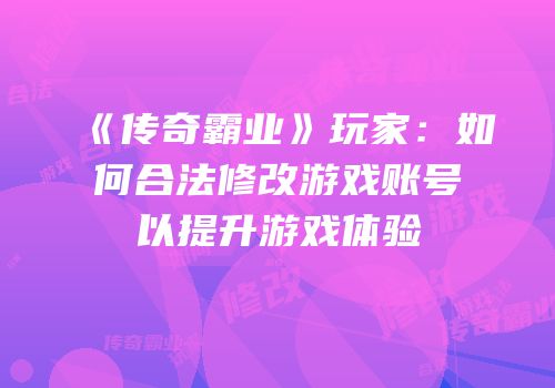 《传奇霸业》玩家：如何合法修改游戏账号以提升游戏体验