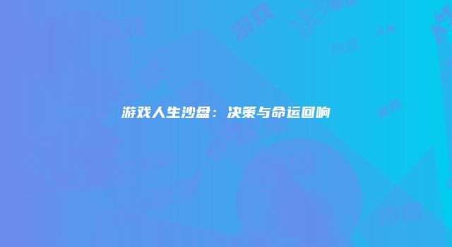 游戏人生沙盘：决策与命运回响