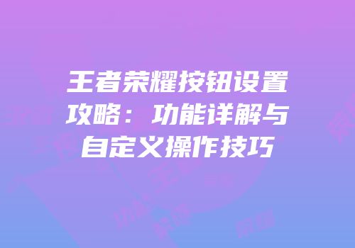 王者荣耀按钮设置攻略：功能详解与自定义操作技巧