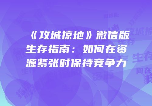 《攻城掠地》微信版生存指南：如何在资源紧张时保持竞争力