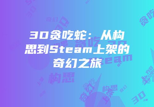 3D贪吃蛇：从构思到Steam上架的奇幻之旅