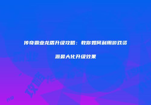 传奇霸业龙盾升级攻略：教你如何利用游戏资源最大化升级效果