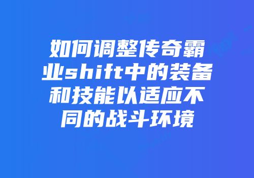 如何调整传奇霸业shift中的装备和技能以适应不同的战斗环境