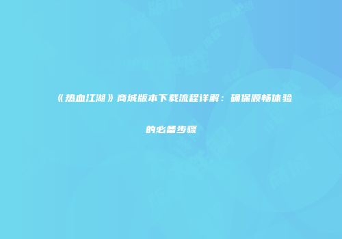 《热血江湖》商城版本下载流程详解：确保顺畅体验的必备步骤