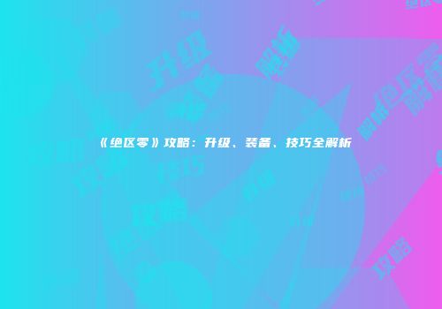 《绝区零》攻略：升级、装备、技巧全解析