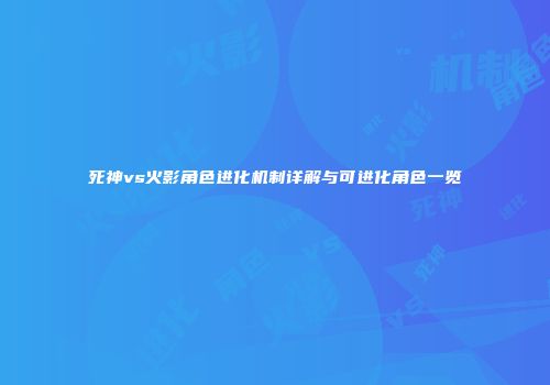 死神vs火影角色进化机制详解与可进化角色一览