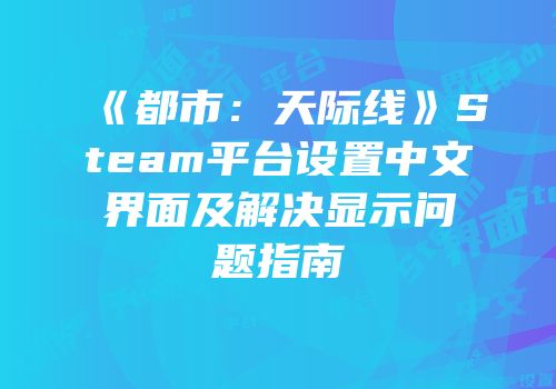 《都市：天际线》Steam平台设置中文界面及解决显示问题指南