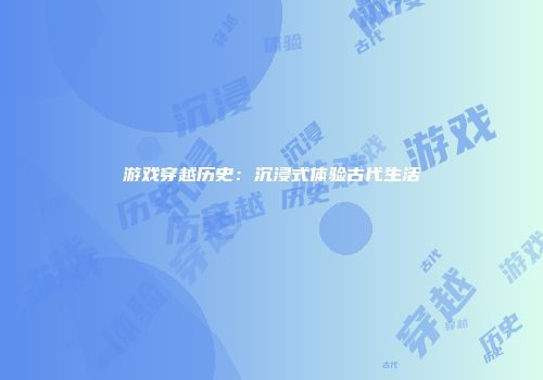 游戏穿越历史：沉浸式体验古代生活