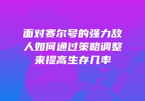 面对赛尔号的强力敌人如何通过策略调整来提高生存几率