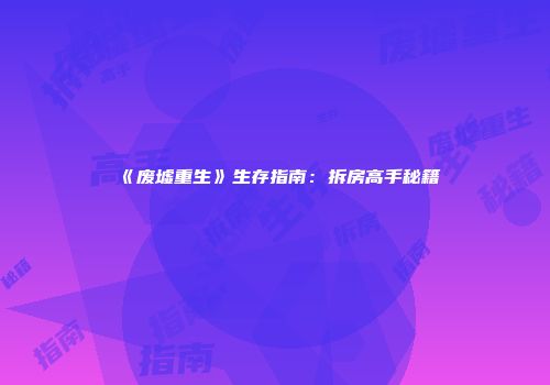 《废墟重生》生存指南：拆房高手秘籍