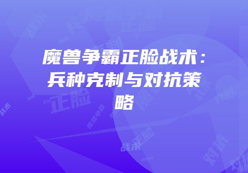 魔兽争霸正脸战术：兵种克制与对抗策略