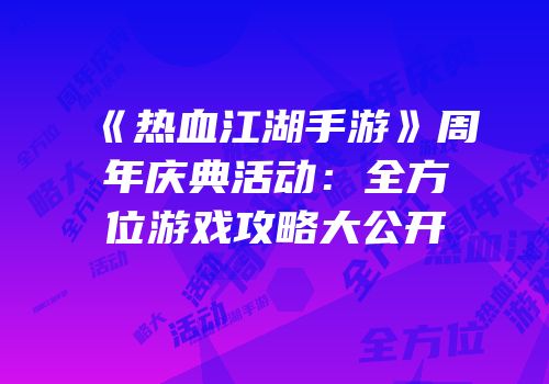 《热血江湖手游》周年庆典活动：全方位游戏攻略大公开