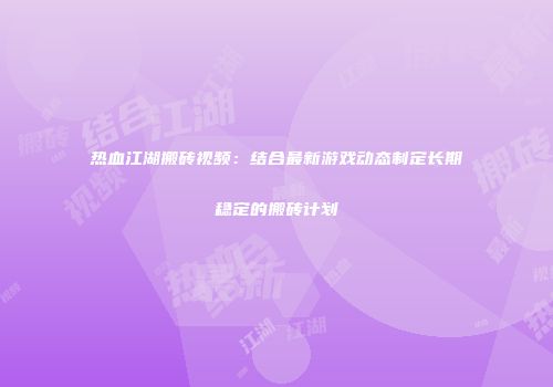 热血江湖搬砖视频：结合最新游戏动态制定长期稳定的搬砖计划