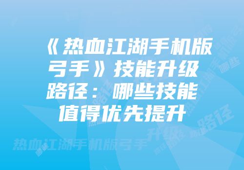 《热血江湖手机版弓手》技能升级路径：哪些技能值得优先提升