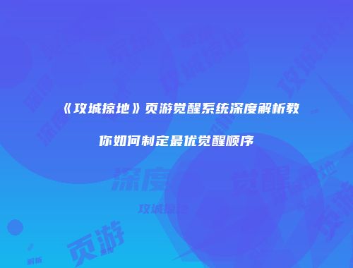 《攻城掠地》页游觉醒系统深度解析教你如何制定最优觉醒顺序