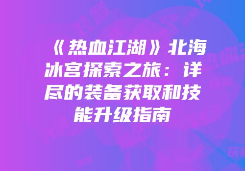 《热血江湖》北海冰宫探索之旅：详尽的装备获取和技能升级指南
