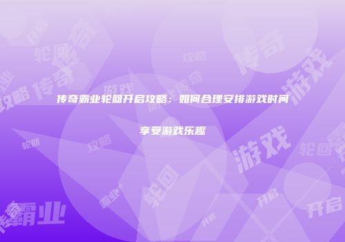 传奇霸业轮回开启攻略：如何合理安排游戏时间享受游戏乐趣