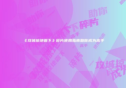 《攻城掠地霸下》碎片使用指南助你成为高手