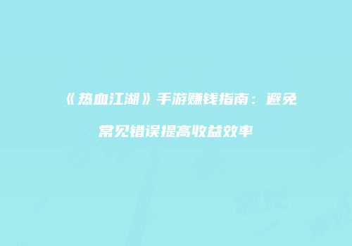 《热血江湖》手游赚钱指南：避免常见错误提高收益效率