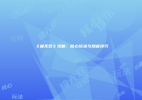 《极无双》攻略：核心玩法与隐藏技巧
